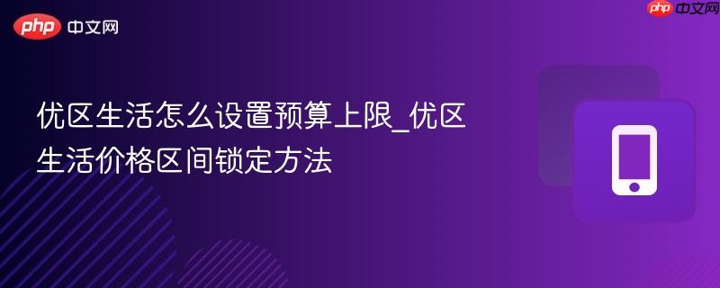 优区生活怎么设置预算上限_优区生活价格区间锁定方法