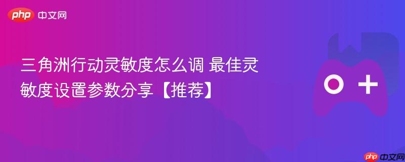 三角洲行动灵敏度怎么调 最佳灵敏度设置参数分享【推荐】