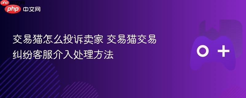 交易猫怎么投诉卖家 交易猫交易纠纷客服介入处理方法