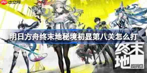 明日方舟终末地秘境初显第八关怎么打-明日方舟终末地秘境初显第八关攻略