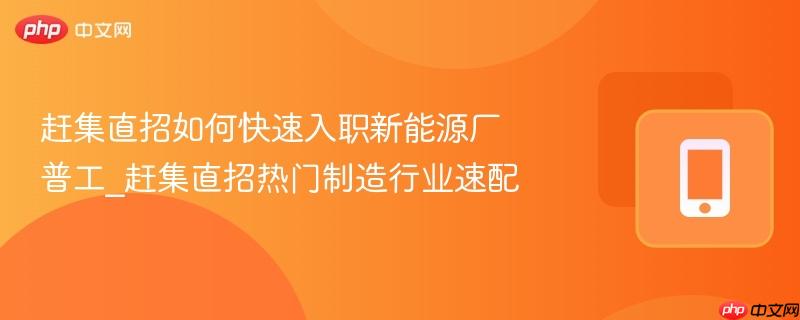 赶集直招如何快速入职新能源厂普工_赶集直招热门制造行业速配