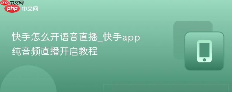 快手怎么开语音直播_快手app纯音频直播开启教程