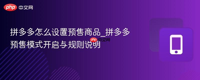 拼多多怎么设置预售商品_拼多多预售模式开启与规则说明