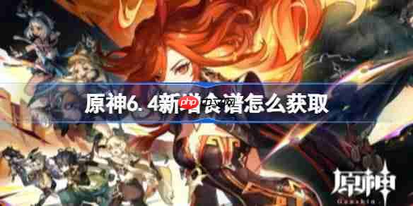 原神6.4新增食谱怎么获取-原神6.4新增食谱获取方法