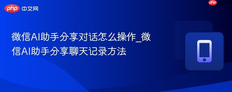 微信ai助手分享对话怎么操作_微信ai助手分享聊天记录方法