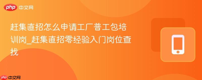 赶集直招怎么申请工厂普工包培训岗_赶集直招零经验入门岗位查找