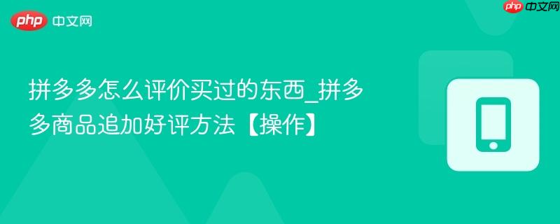 拼多多怎么评价买过的东西_拼多多商品追加好评方法【操作】