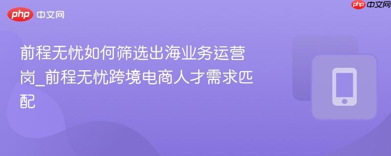 前程无忧如何筛选出海业务运营岗_前程无忧跨境电商人才需求匹配