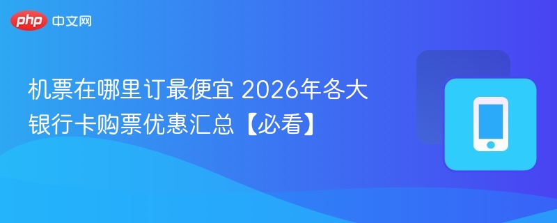 机票在哪里订最便宜 2026年各大银行卡购票优惠汇总【必看】 - 98游戏
