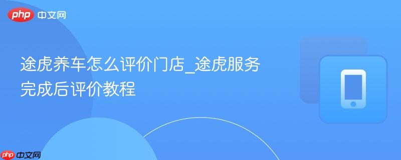 途虎养车怎么评价门店_途虎服务完成后评价教程