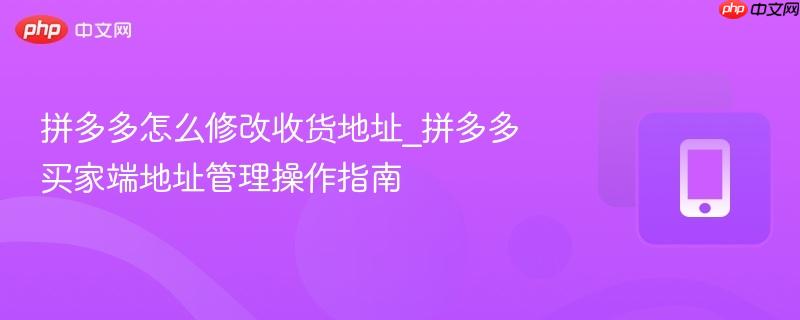 拼多多怎么修改收货地址_拼多多买家端地址管理操作指南