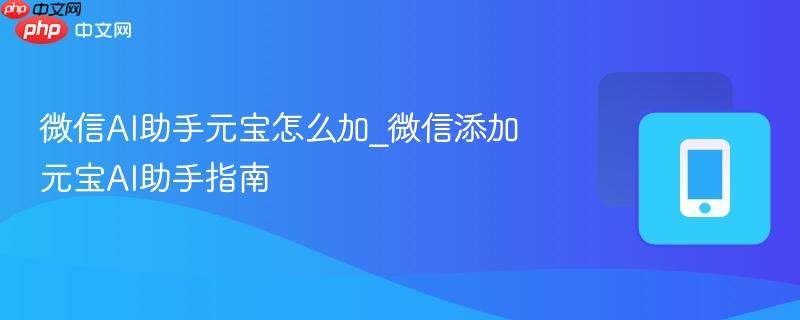 微信ai助手元宝怎么加_微信添加元宝ai助手指南