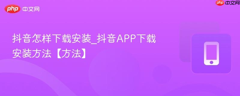 抖音怎样下载安装_抖音app下载安装方法【方法】