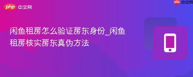 闲鱼租房怎么验证房东身份_闲鱼租房核实房东真伪方法