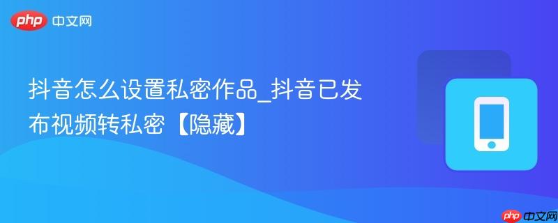 抖音怎么设置私密作品_抖音已发布视频转私密【隐藏】