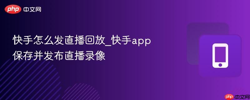 快手怎么发直播回放_快手app保存并发布直播录像