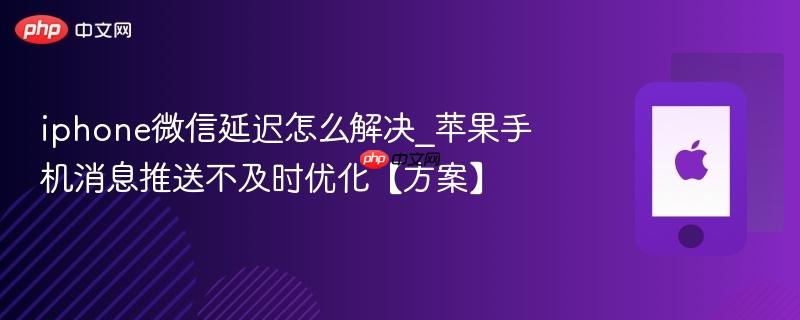 iphone微信延迟怎么解决_苹果手机消息推送不及时优化【方案】