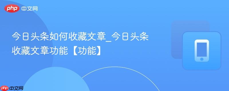 今日头条如何收藏文章_今日头条收藏文章功能【功能】