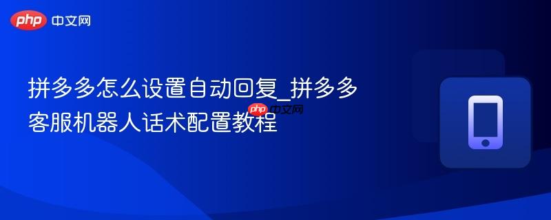 拼多多怎么设置自动回复_拼多多客服机器人话术配置教程