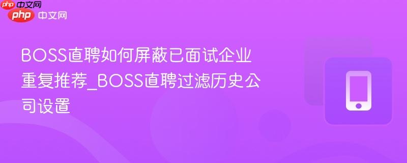 boss直聘如何屏蔽已面试企业重复推荐_boss直聘过滤历史公司设置