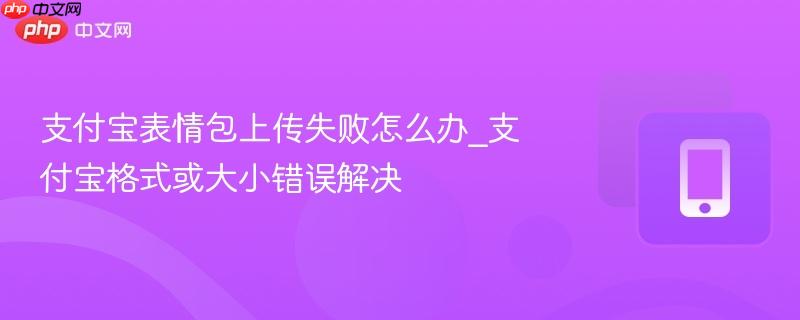 支付宝表情包上传失败怎么办_支付宝格式或大小错误解决