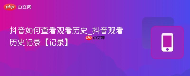 抖音如何查看观看历史_抖音观看历史记录【记录】