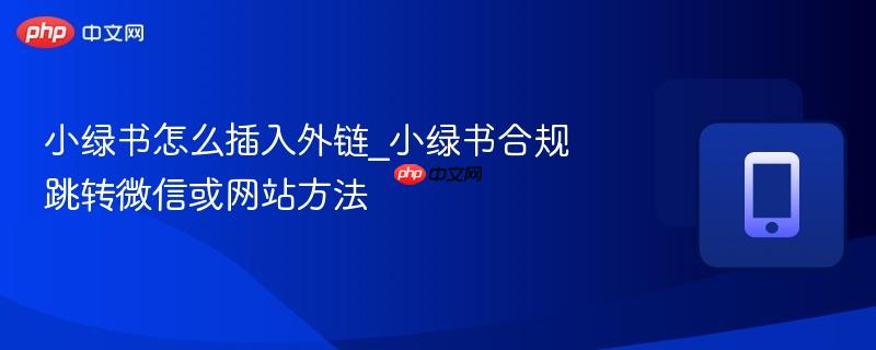 小绿书怎么插入外链_小绿书合规跳转微信或网站方法