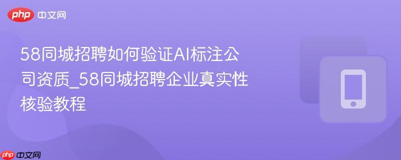 58同城招聘如何验证ai标注公司资质_58同城招聘企业真实性核验教程