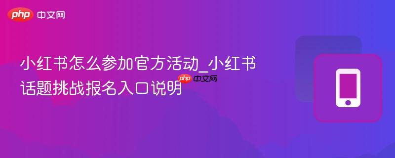 小红书怎么参加官方活动_小红书话题挑战报名入口说明