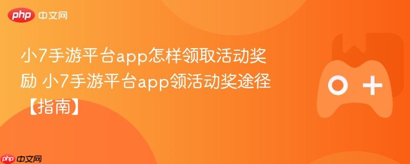 小7手游平台app怎样领取活动奖励 小7手游平台app领活动奖途径【指南】