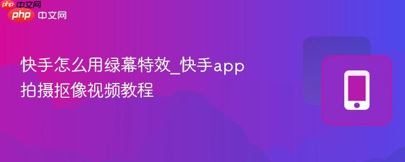快手怎么用绿幕特效_快手app拍摄抠像视频教程