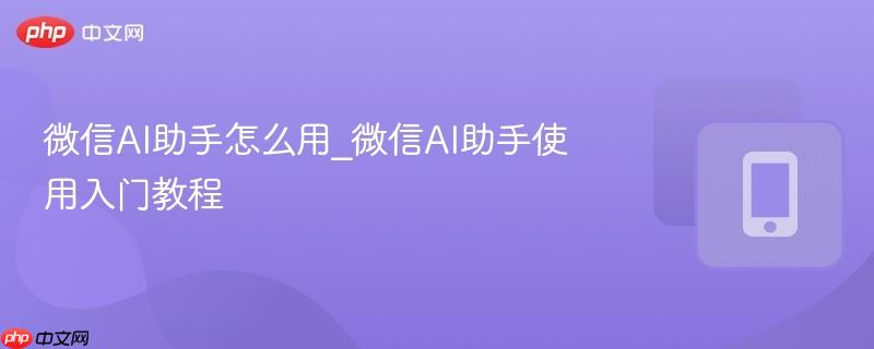 微信ai助手怎么用_微信ai助手使用入门教程
