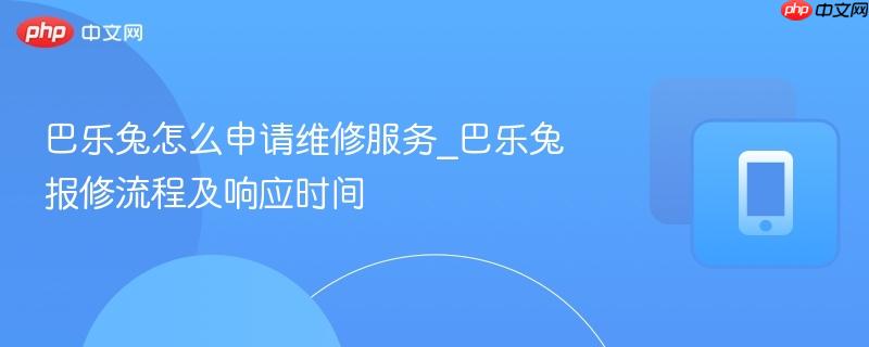 巴乐兔怎么申请维修服务_巴乐兔报修流程及响应时间