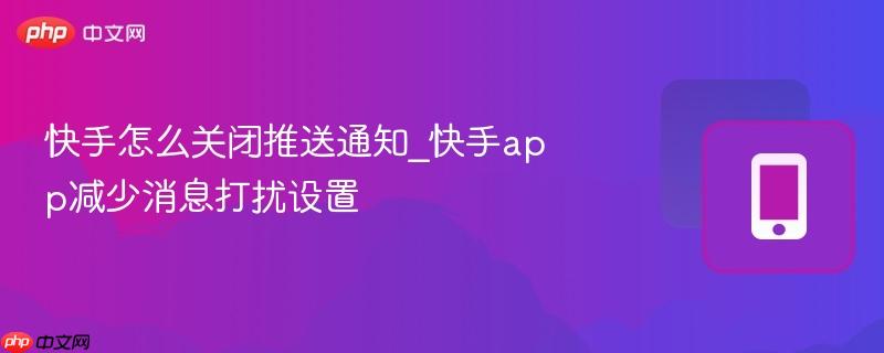 快手怎么关闭推送通知_快手app减少消息打扰设置