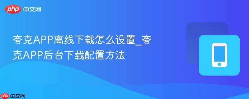 夸克app离线下载怎么设置_夸克app后台下载配置方法