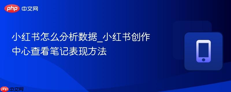 小红书怎么分析数据_小红书创作中心查看笔记表现方法