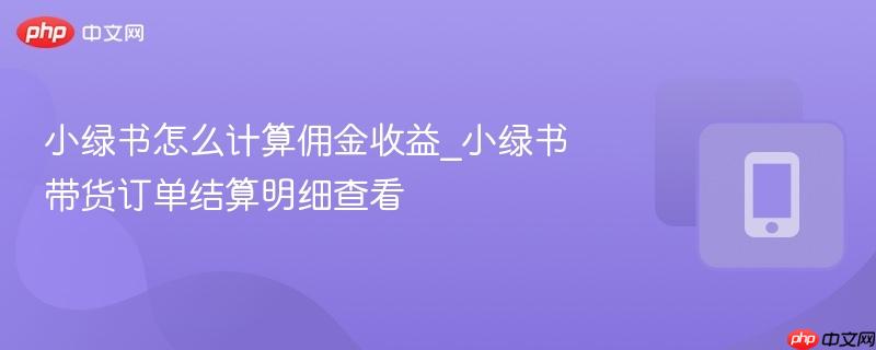小绿书怎么计算佣金收益_小绿书带货订单结算明细查看
