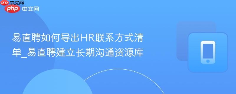 易直聘如何导出hr联系方式清单_易直聘建立长期沟通资源库