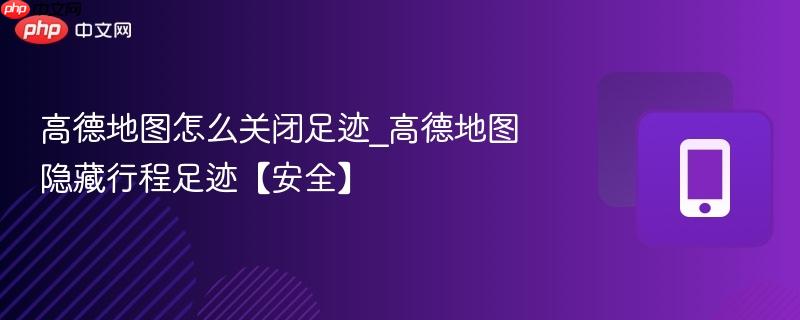高德地图怎么关闭足迹_高德地图隐藏行程足迹【安全】