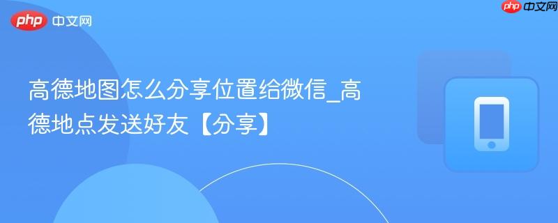 高德地图怎么分享位置给微信_高德地点发送好友【分享】