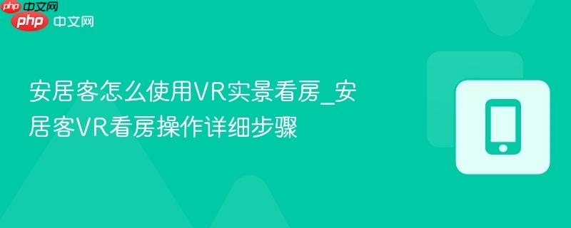 安居客怎么使用vr实景看房_安居客vr看房操作详细步骤