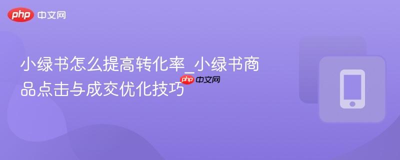 小绿书怎么提高转化率_小绿书商品点击与成交优化技巧