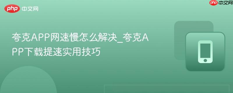 夸克app网速慢怎么解决_夸克app下载提速实用技巧