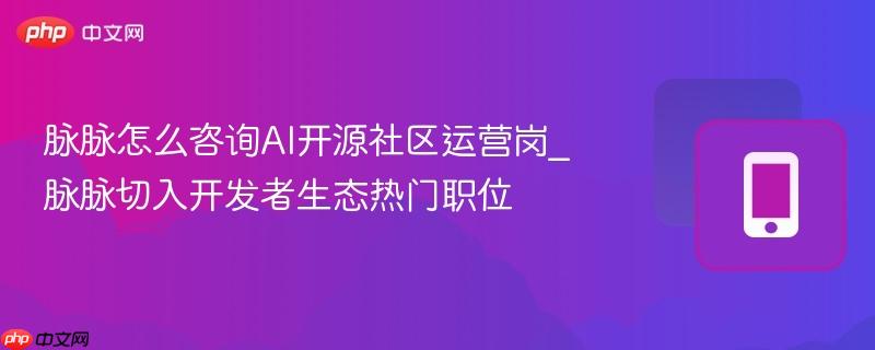 脉脉怎么咨询ai开源社区运营岗_脉脉切入开发者生态热门职位