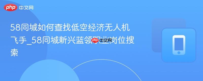 58同城如何查找低空经济无人机飞手_58同城新兴蓝领职业岗位搜索