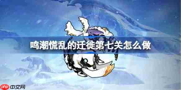 鸣潮慌乱的迁徙第六关怎么过-鸣潮慌乱的迁徙第七关攻略