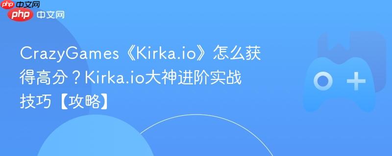 crazygames《kirka.io》怎么获得高分?kirka.io大神进阶实战技巧【攻略】