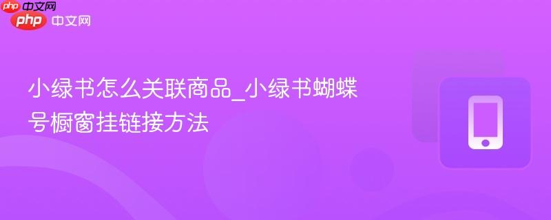 小绿书怎么关联商品_小绿书蝴蝶号橱窗挂链接方法