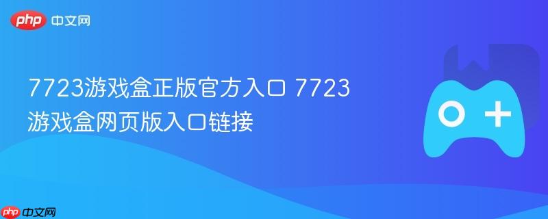 7723游戏盒正版官方入口 7723游戏盒网页版入口链接
