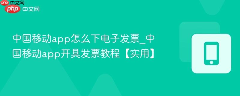 中国移动app怎么下电子发票_中国移动app开具发票教程【实用】